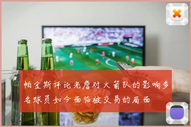 帕金斯评论老詹对火箭队的影响多名球员如今面临被交易的局面