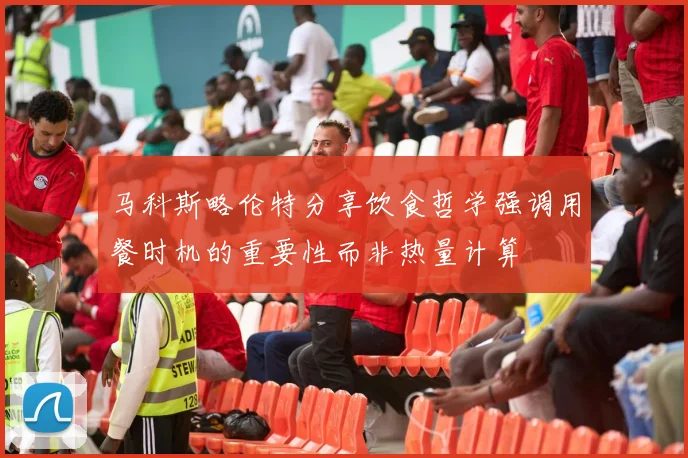 马科斯略伦特分享饮食哲学强调用餐时机的重要性而非热量计算