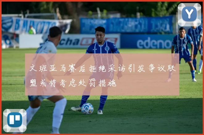 文班亚马赛后拒绝采访引发争议联盟或将考虑处罚措施
