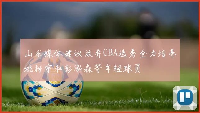 山东媒体建议放弃CBA选秀全力培养姚柯宇和彭泓森等年轻球员