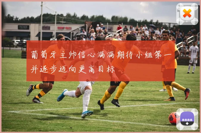 葡萄牙主帅信心满满期待小组第一并逐步迈向更高目标