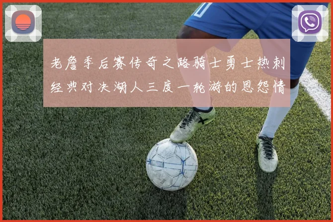 老詹季后赛传奇之路骑士勇士热刺经典对决湖人三度一轮游的恩怨情仇