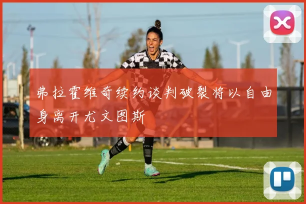 弗拉霍维奇续约谈判破裂将以自由身离开尤文图斯