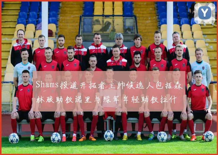 Shams报道开拓者主帅候选人包括森林狼助教诺里与绿军年轻助教拉什布鲁克