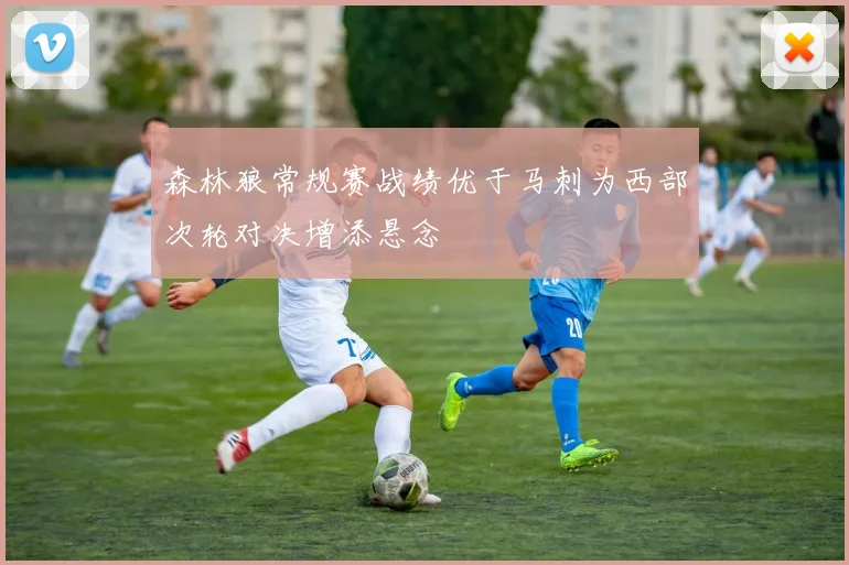 森林狼常规赛战绩优于马刺为西部次轮对决增添悬念