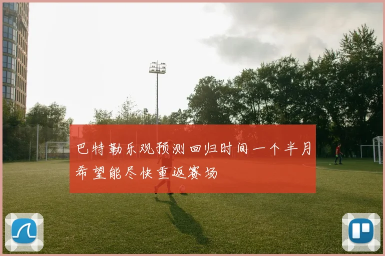 巴特勒乐观预测回归时间一个半月希望能尽快重返赛场