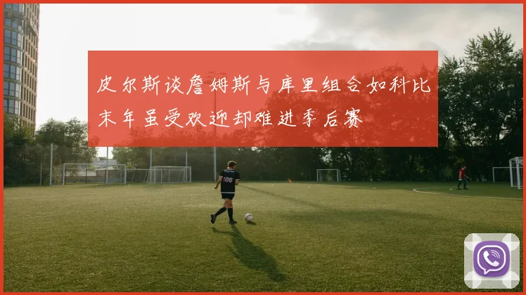 皮尔斯谈詹姆斯与库里组合如科比末年虽受欢迎却难进季后赛