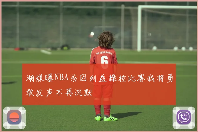 湖媒曝NBA或因利益操控比赛我将勇敢发声不再沉默
